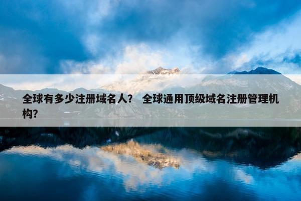 全球有多少注册域名人？ 全球通用顶级域名注册管理机构？-第1张图片-冷动云
