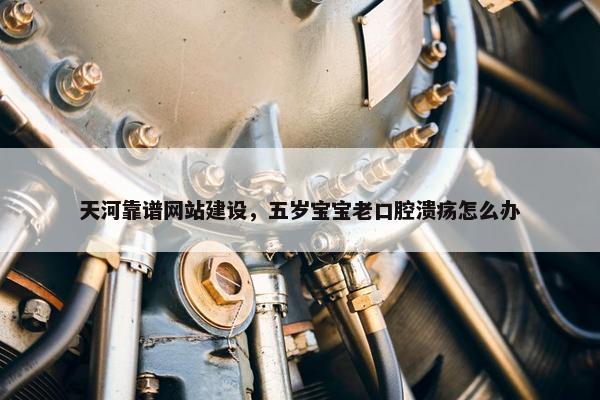 天河靠谱网站建设，五岁宝宝老口腔溃疡怎么办-第1张图片-冷动云