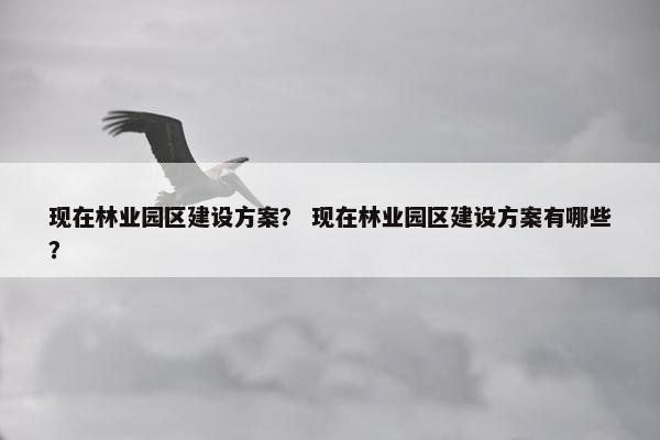 现在林业园区建设方案？ 现在林业园区建设方案有哪些？-第1张图片-冷动云