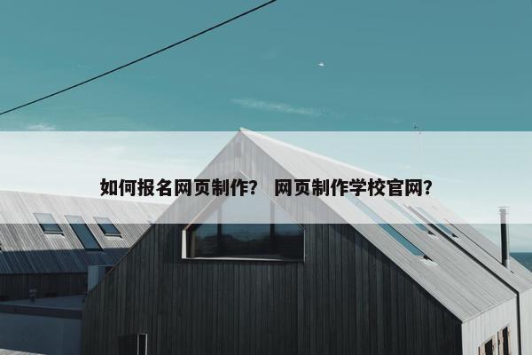 如何报名网页制作？ 网页制作学校官网？-第1张图片-冷动云