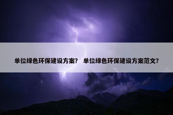 单位绿色环保建设方案？ 单位绿色环保建设方案范文？-第1张图片-冷动云