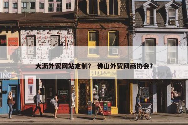 大沥外贸网站定制？ 佛山外贸网商协会？-第1张图片-冷动云