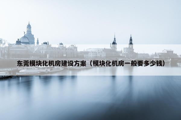 东莞模块化机房建设方案（模块化机房一般要多少钱）-第1张图片-冷动云