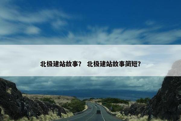 北极建站故事？ 北极建站故事简短？-第1张图片-冷动云