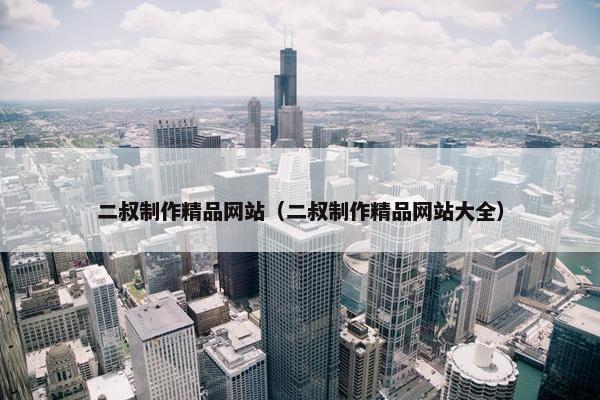 二叔制作精品网站（二叔制作精品网站大全）-第1张图片-冷动云