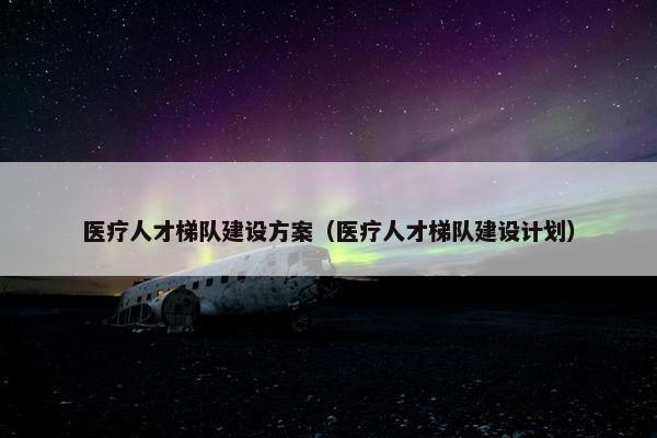 医疗人才梯队建设方案（医疗人才梯队建设计划）-第1张图片-冷动云