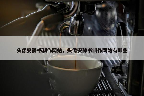 头像安静书制作网站，头像安静书制作网站有哪些-第1张图片-冷动云