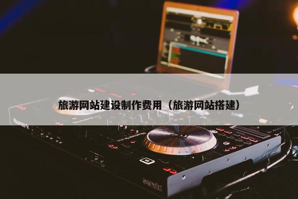 旅游网站建设制作费用（旅游网站搭建）-第1张图片-冷动云