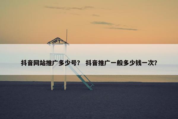 抖音网站推广多少号？ 抖音推广一般多少钱一次？-第1张图片-冷动云