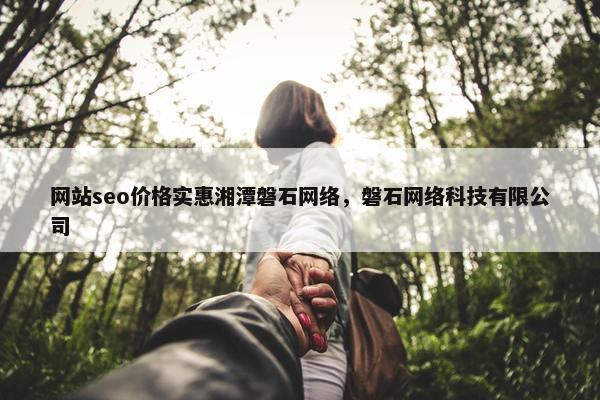 网站seo价格实惠湘潭磐石网络，磐石网络科技有限公司-第1张图片-冷动云
