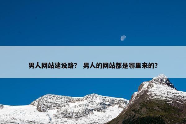 男人网站建设路？ 男人的网站都是哪里来的？-第1张图片-冷动云