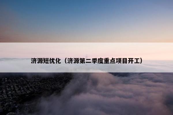 济源短优化（济源第二季度重点项目开工）-第1张图片-冷动云