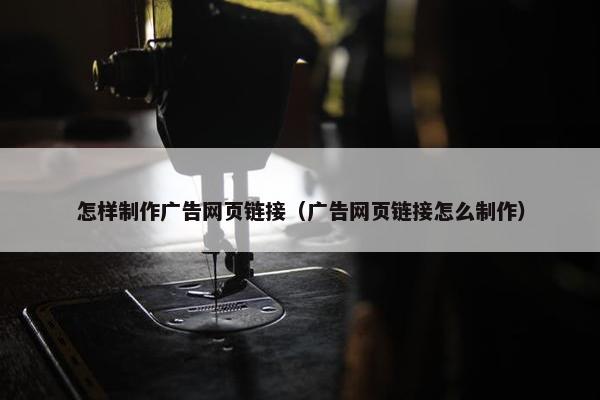 怎样制作广告网页链接（广告网页链接怎么制作）-第1张图片-冷动云