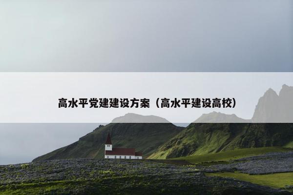 高水平党建建设方案（高水平建设高校）-第1张图片-冷动云