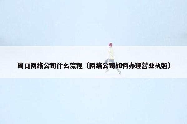 周口网络公司什么流程（网络公司如何办理营业执照）-第1张图片-冷动云
