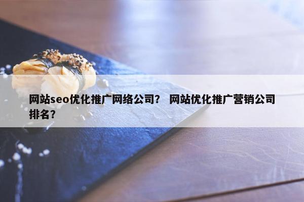 网站seo优化推广网络公司？ 网站优化推广营销公司排名？-第1张图片-冷动云