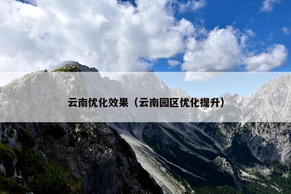 云南优化效果（云南园区优化提升）-第1张图片-冷动云