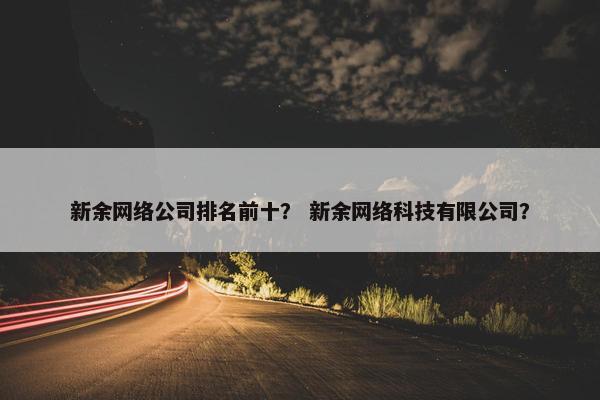 新余网络公司排名前十？ 新余网络科技有限公司？-第1张图片-冷动云