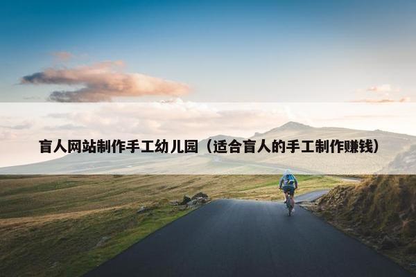 盲人网站制作手工幼儿园（适合盲人的手工制作赚钱）-第1张图片-冷动云