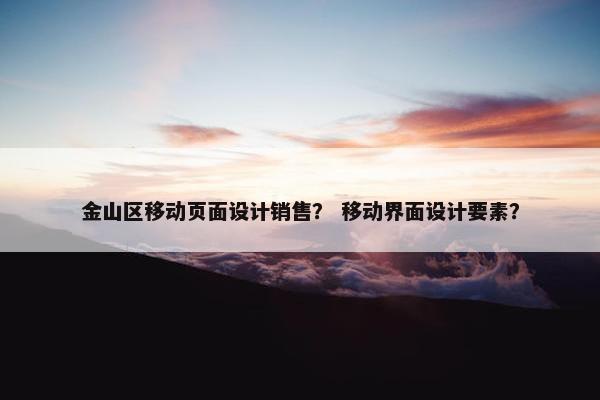 金山区移动页面设计销售？ 移动界面设计要素？-第1张图片-冷动云