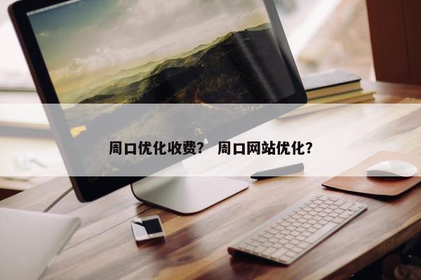 周口优化收费？ 周口网站优化？-第1张图片-冷动云