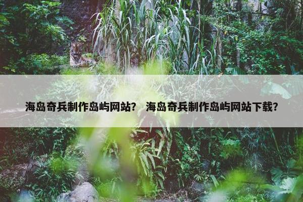 海岛奇兵制作岛屿网站？ 海岛奇兵制作岛屿网站下载？-第1张图片-冷动云