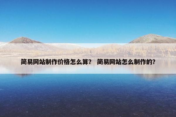 简易网站制作价格怎么算？ 简易网站怎么制作的？-第1张图片-冷动云