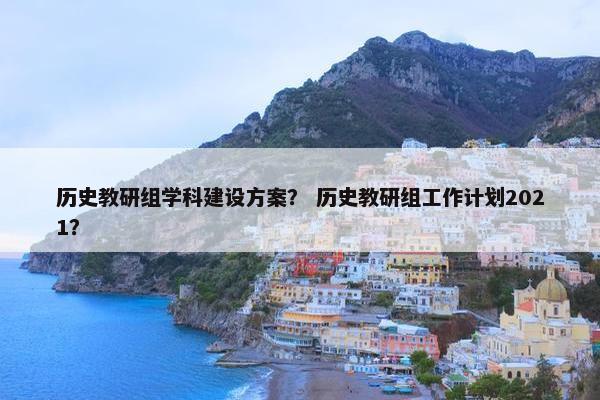 历史教研组学科建设方案？ 历史教研组工作计划2021？-第1张图片-冷动云