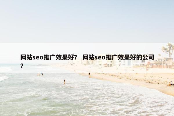 网站seo推广效果好？ 网站seo推广效果好的公司？-第1张图片-冷动云