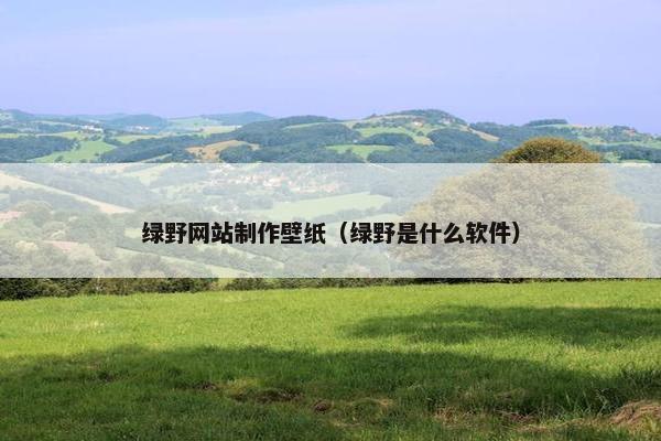 绿野网站制作壁纸（绿野是什么软件）-第1张图片-冷动云