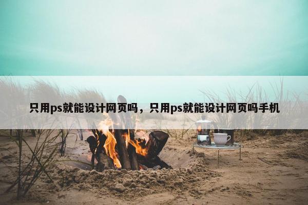 只用ps就能设计网页吗，只用ps就能设计网页吗手机-第1张图片-冷动云