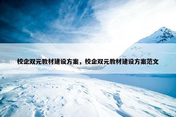 校企双元教材建设方案，校企双元教材建设方案范文-第1张图片-冷动云