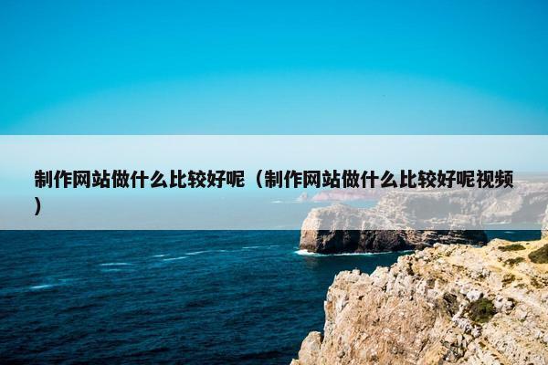 制作网站做什么比较好呢（制作网站做什么比较好呢视频）-第1张图片-冷动云