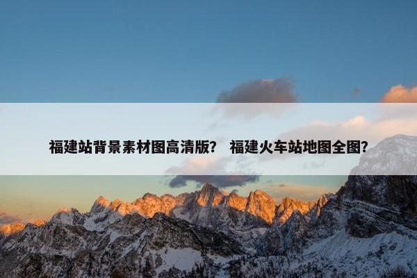 福建站背景素材图高清版？ 福建火车站地图全图？-第1张图片-冷动云