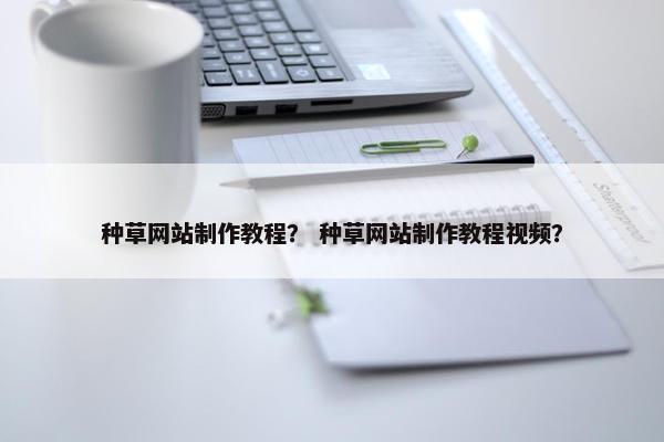 种草网站制作教程？ 种草网站制作教程视频？-第1张图片-冷动云