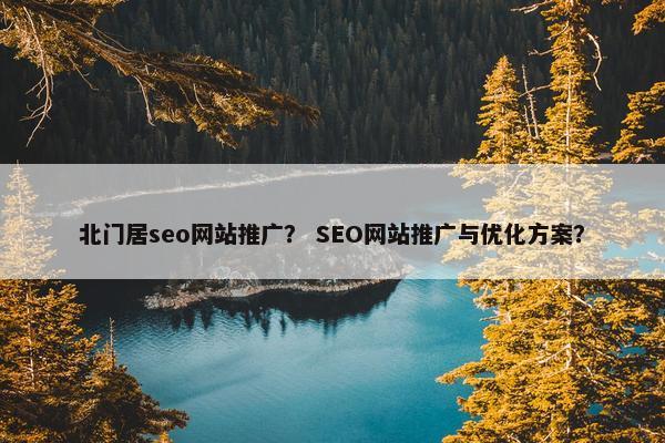 北门居seo网站推广？ SEO网站推广与优化方案？-第1张图片-冷动云