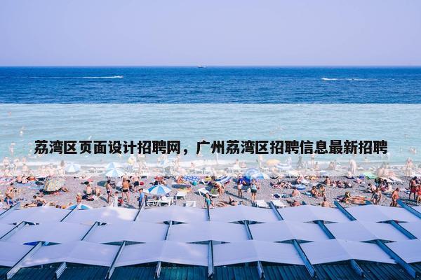 荔湾区页面设计招聘网，广州荔湾区招聘信息最新招聘-第1张图片-冷动云