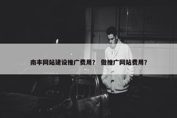 南丰网站建设推广费用？ 做推广网站费用？-第1张图片-冷动云