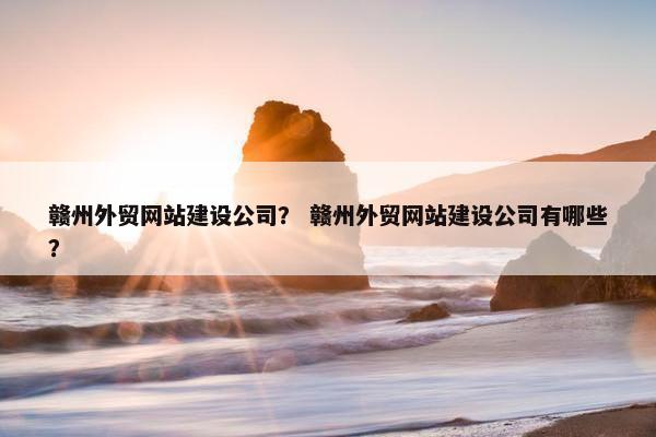 赣州外贸网站建设公司？ 赣州外贸网站建设公司有哪些？-第1张图片-冷动云