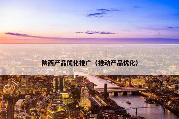 陕西产品优化推广（推动产品优化）-第1张图片-冷动云