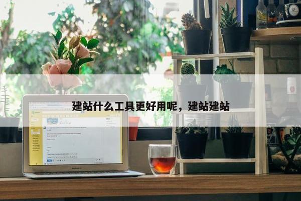 建站什么工具更好用呢，建站建站-第1张图片-冷动云