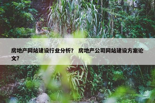 房地产网站建设行业分析？ 房地产公司网站建设方案论文？-第1张图片-冷动云