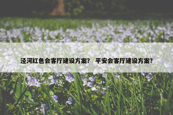 泾河红色会客厅建设方案？ 平安会客厅建设方案？-第1张图片-冷动云