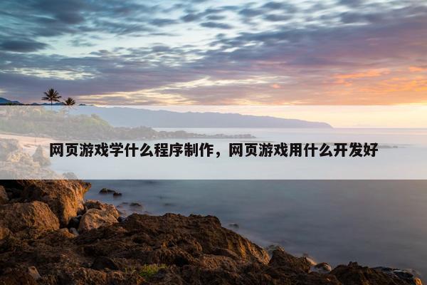 网页游戏学什么程序制作，网页游戏用什么开发好-第1张图片-冷动云