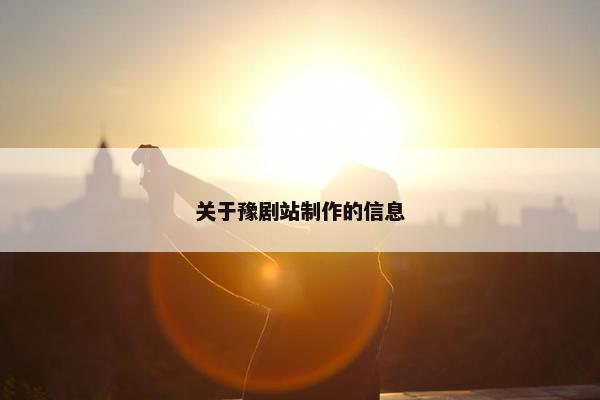 关于豫剧站制作的信息-第1张图片-冷动云