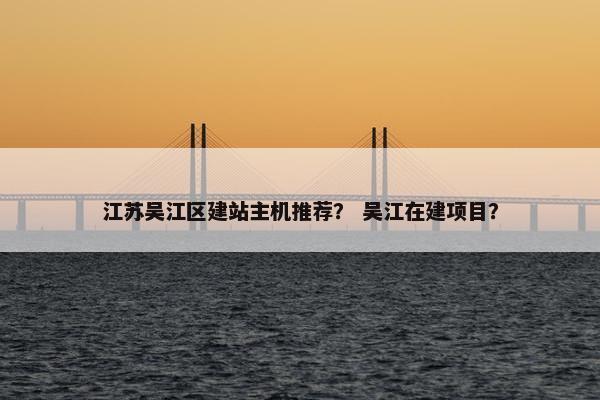 江苏吴江区建站主机推荐？ 吴江在建项目？-第1张图片-冷动云
