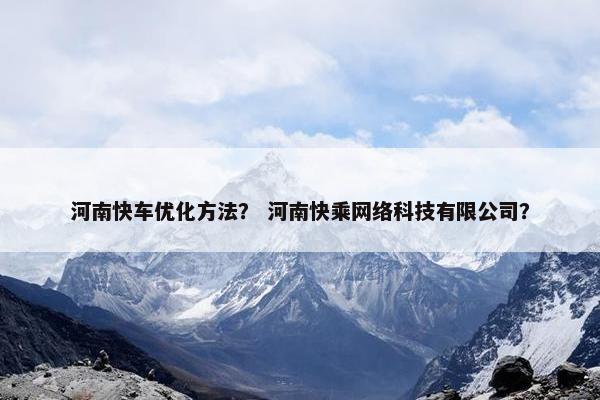 河南快车优化方法？ 河南快乘网络科技有限公司？-第1张图片-冷动云