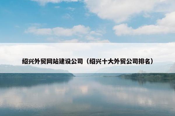 绍兴外贸网站建设公司（绍兴十大外贸公司排名）-第1张图片-冷动云