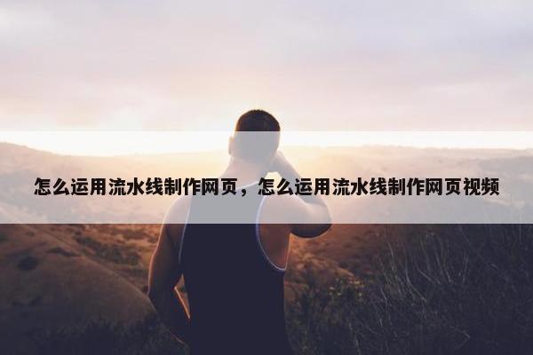 怎么运用流水线制作网页，怎么运用流水线制作网页视频-第1张图片-冷动云