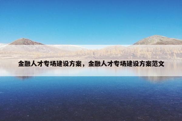 金融人才专场建设方案，金融人才专场建设方案范文-第1张图片-冷动云